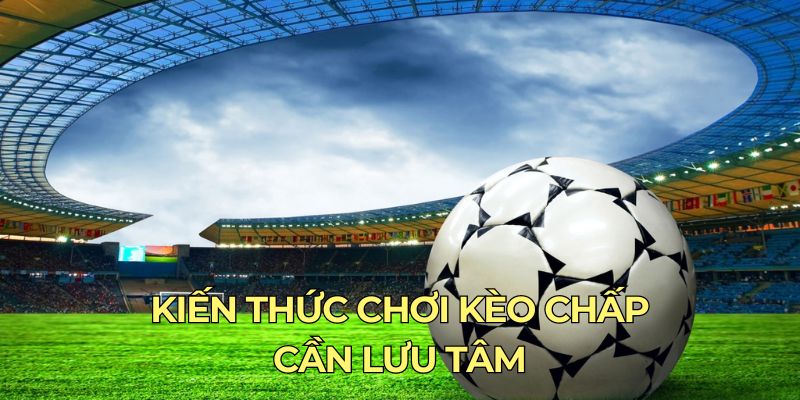 Kiến thức chơi kèo chấp cần lưu tâm